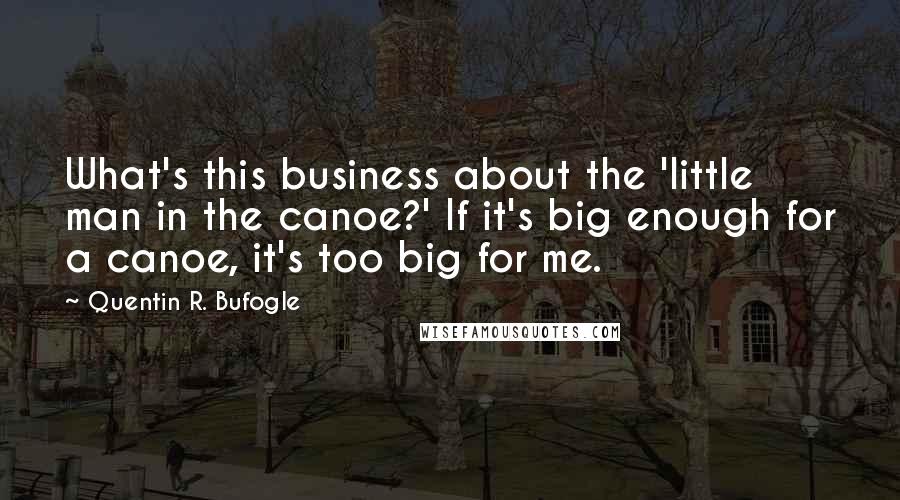 Quentin R. Bufogle Quotes: What's this business about the 'little man in the canoe?' If it's big enough for a canoe, it's too big for me.