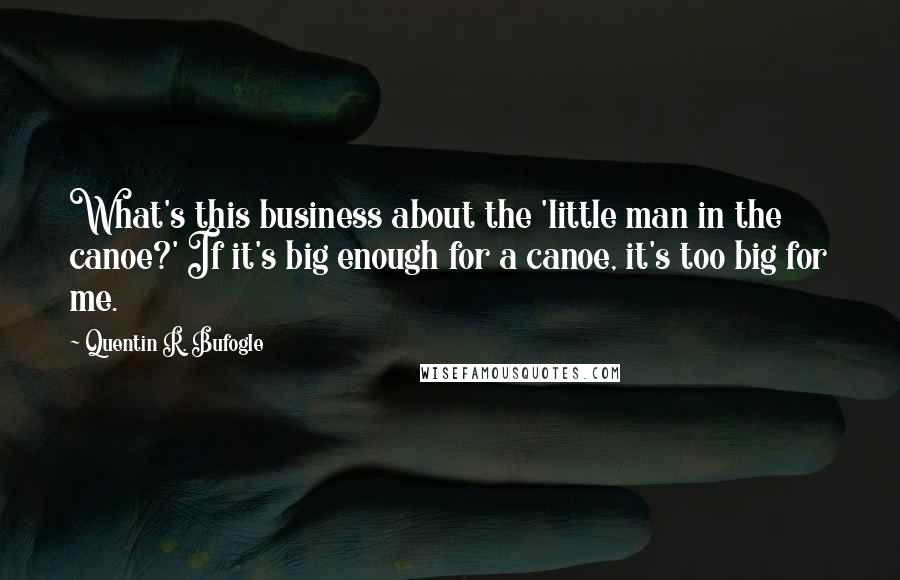 Quentin R. Bufogle Quotes: What's this business about the 'little man in the canoe?' If it's big enough for a canoe, it's too big for me.