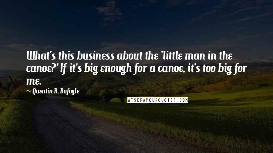 Quentin R. Bufogle Quotes: What's this business about the 'little man in the canoe?' If it's big enough for a canoe, it's too big for me.