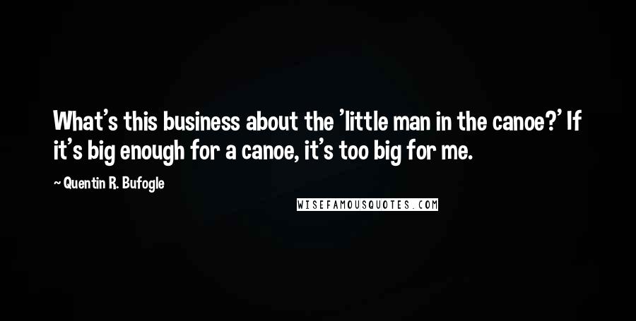 Quentin R. Bufogle Quotes: What's this business about the 'little man in the canoe?' If it's big enough for a canoe, it's too big for me.