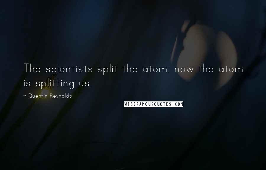 Quentin Reynolds Quotes: The scientists split the atom; now the atom is splitting us.