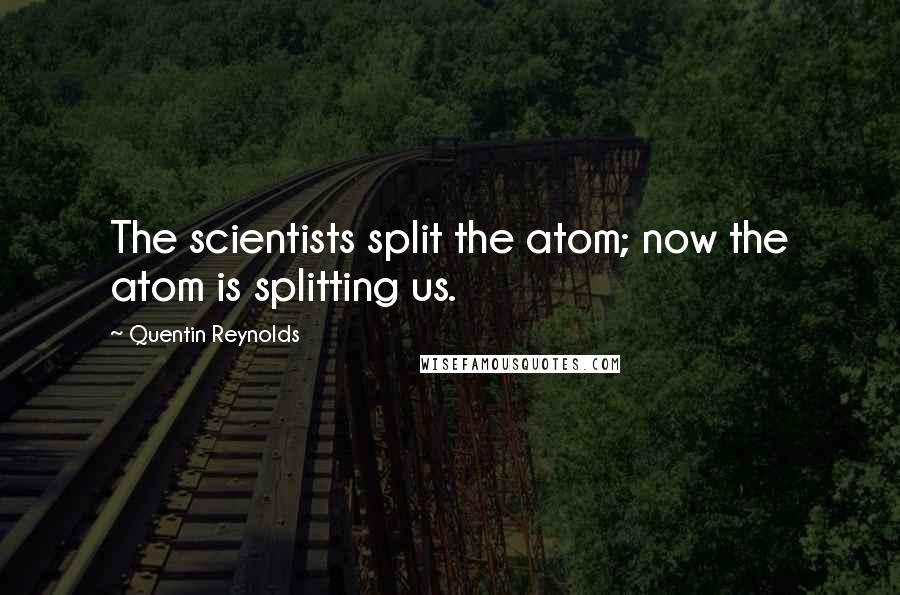 Quentin Reynolds Quotes: The scientists split the atom; now the atom is splitting us.