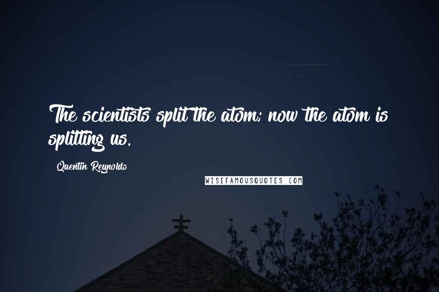 Quentin Reynolds Quotes: The scientists split the atom; now the atom is splitting us.