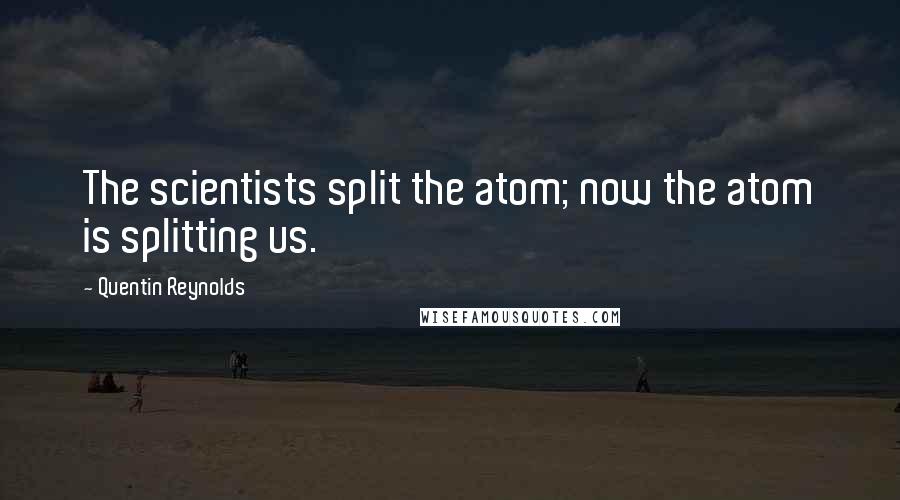 Quentin Reynolds Quotes: The scientists split the atom; now the atom is splitting us.