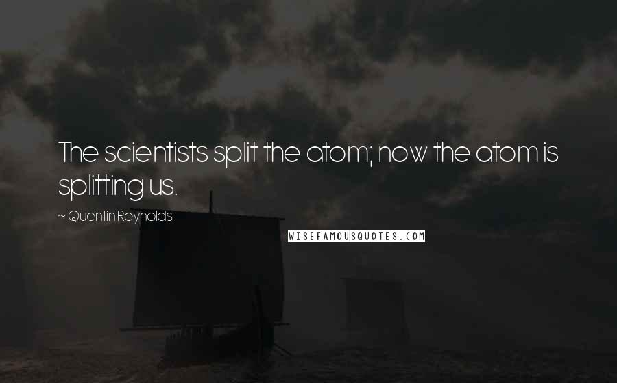 Quentin Reynolds Quotes: The scientists split the atom; now the atom is splitting us.