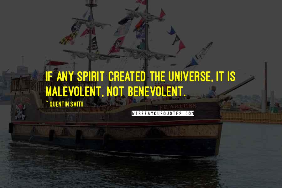 Quentin Smith Quotes: If any spirit created the universe, it is malevolent, not benevolent.