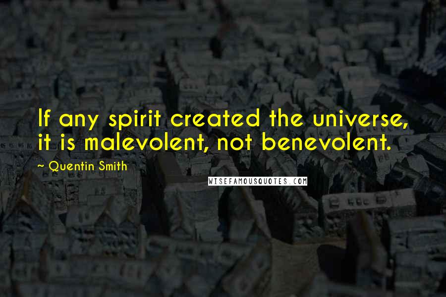 Quentin Smith Quotes: If any spirit created the universe, it is malevolent, not benevolent.