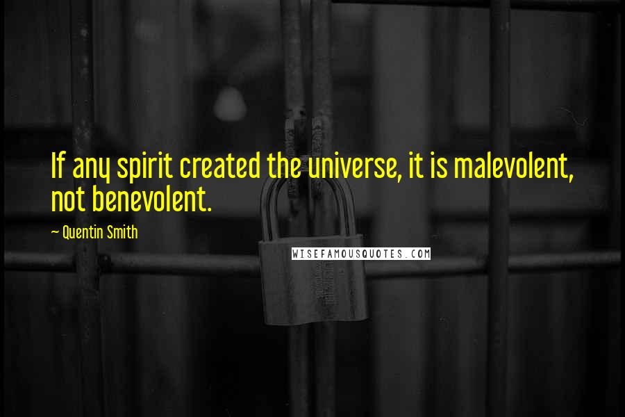 Quentin Smith Quotes: If any spirit created the universe, it is malevolent, not benevolent.