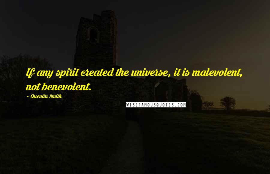 Quentin Smith Quotes: If any spirit created the universe, it is malevolent, not benevolent.