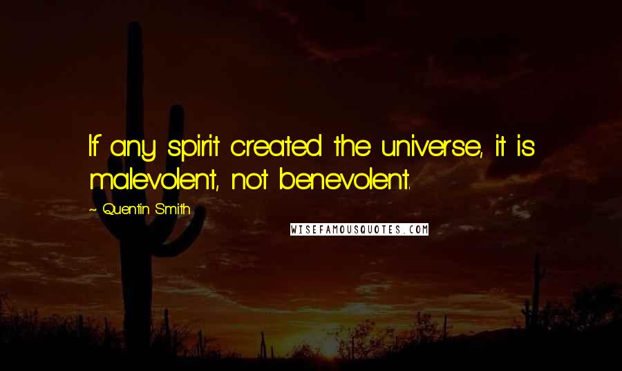 Quentin Smith Quotes: If any spirit created the universe, it is malevolent, not benevolent.