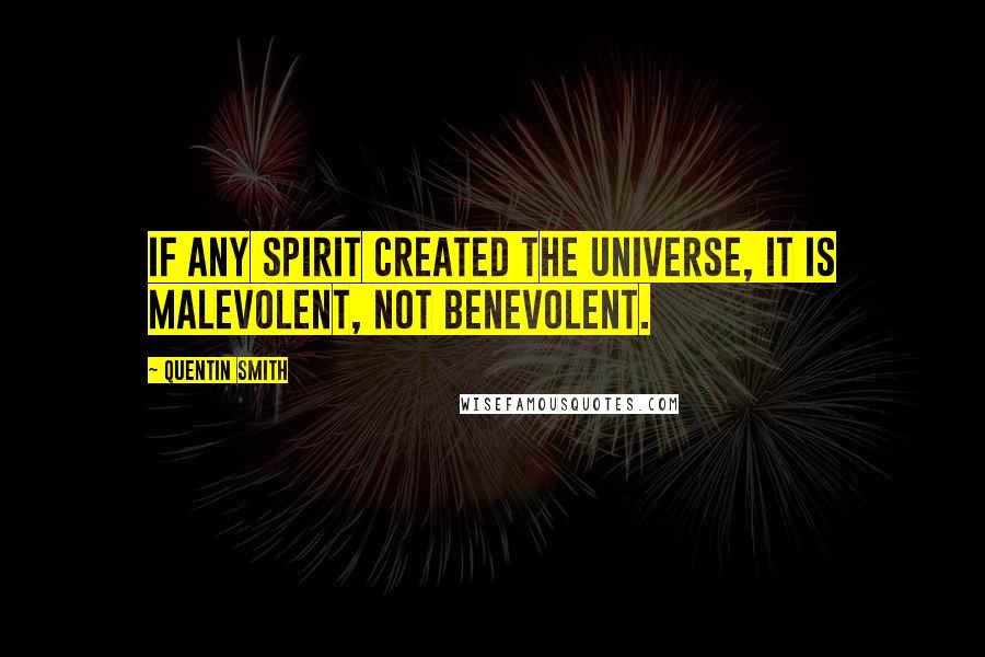 Quentin Smith Quotes: If any spirit created the universe, it is malevolent, not benevolent.