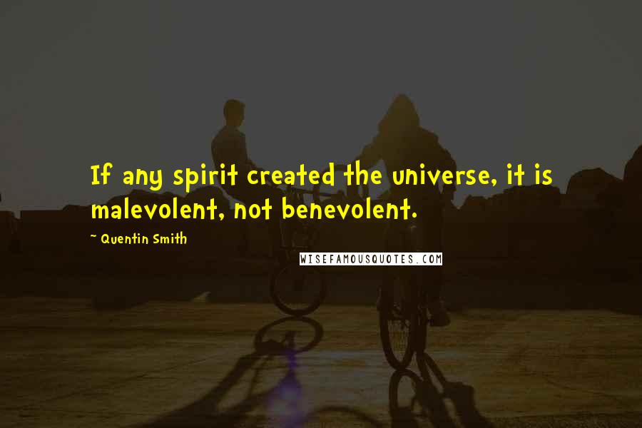Quentin Smith Quotes: If any spirit created the universe, it is malevolent, not benevolent.