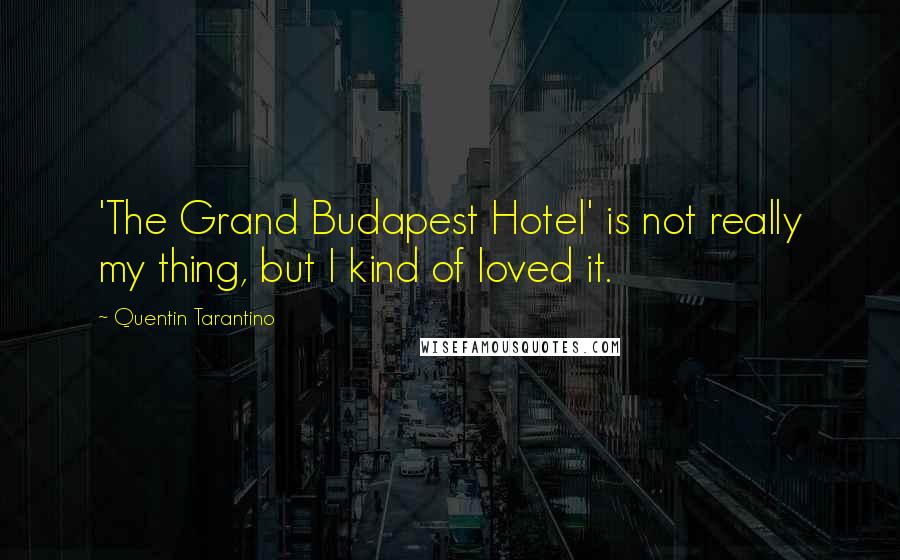 Quentin Tarantino Quotes: 'The Grand Budapest Hotel' is not really my thing, but I kind of loved it.