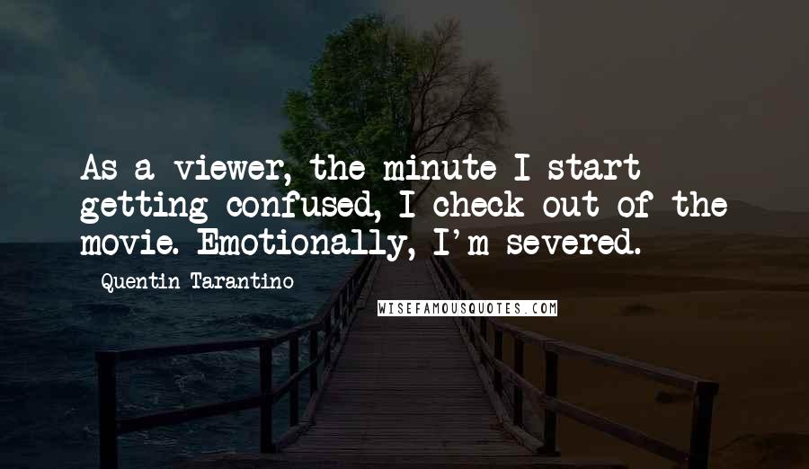 Quentin Tarantino Quotes: As a viewer, the minute I start getting confused, I check out of the movie. Emotionally, I'm severed.