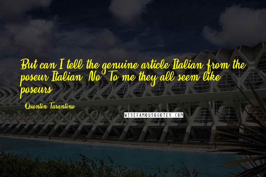 Quentin Tarantino Quotes: But can I tell the genuine-article Italian from the poseur Italian? No. To me they all seem like poseurs.