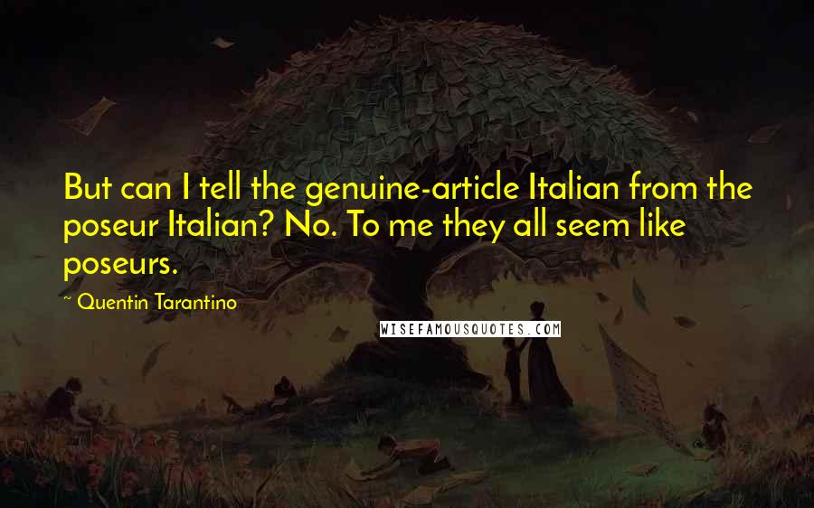 Quentin Tarantino Quotes: But can I tell the genuine-article Italian from the poseur Italian? No. To me they all seem like poseurs.