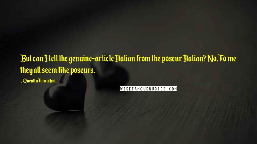 Quentin Tarantino Quotes: But can I tell the genuine-article Italian from the poseur Italian? No. To me they all seem like poseurs.