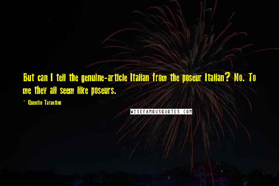 Quentin Tarantino Quotes: But can I tell the genuine-article Italian from the poseur Italian? No. To me they all seem like poseurs.