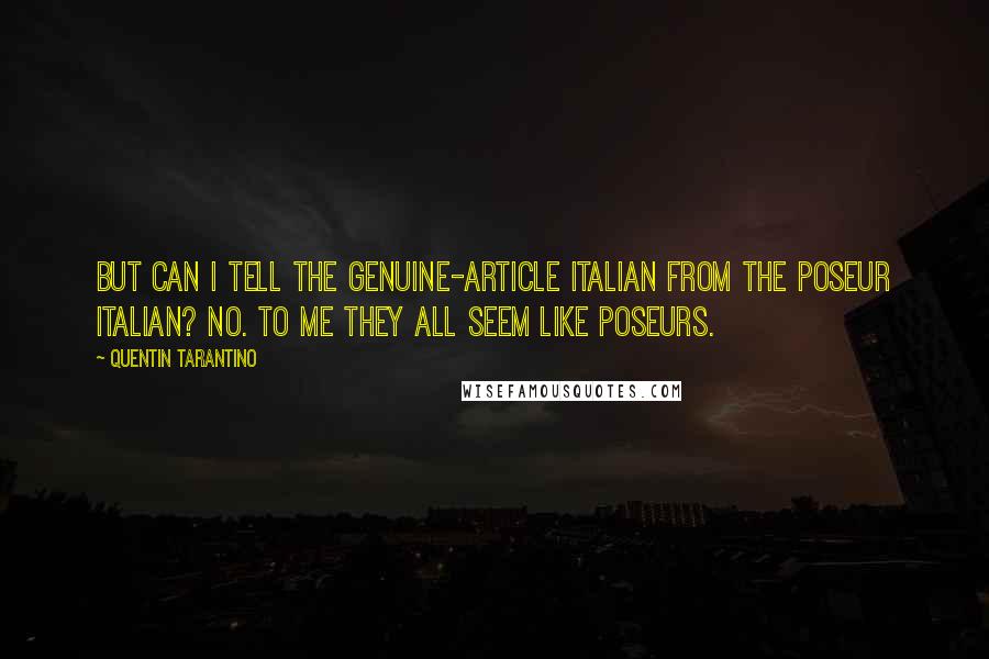 Quentin Tarantino Quotes: But can I tell the genuine-article Italian from the poseur Italian? No. To me they all seem like poseurs.
