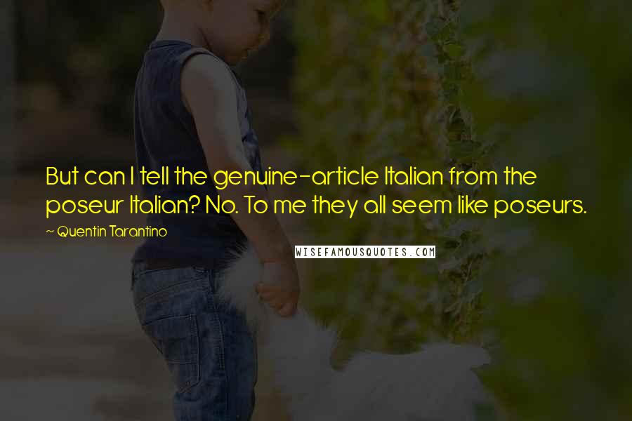 Quentin Tarantino Quotes: But can I tell the genuine-article Italian from the poseur Italian? No. To me they all seem like poseurs.