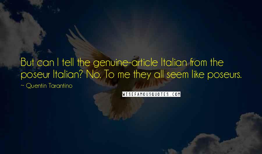 Quentin Tarantino Quotes: But can I tell the genuine-article Italian from the poseur Italian? No. To me they all seem like poseurs.