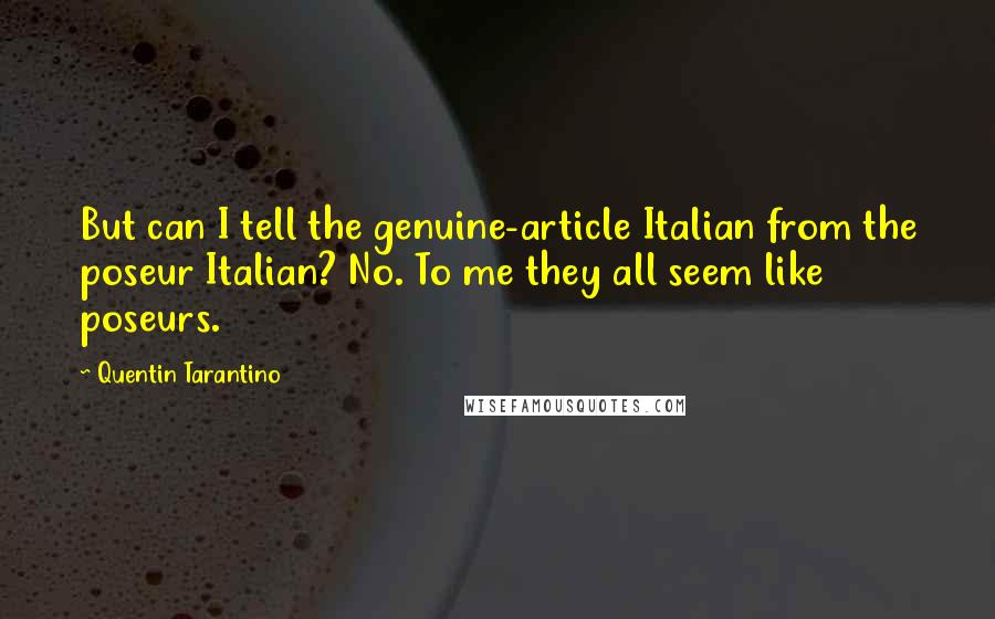 Quentin Tarantino Quotes: But can I tell the genuine-article Italian from the poseur Italian? No. To me they all seem like poseurs.