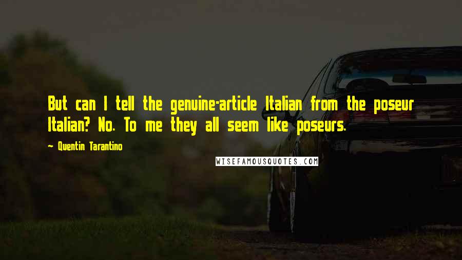 Quentin Tarantino Quotes: But can I tell the genuine-article Italian from the poseur Italian? No. To me they all seem like poseurs.