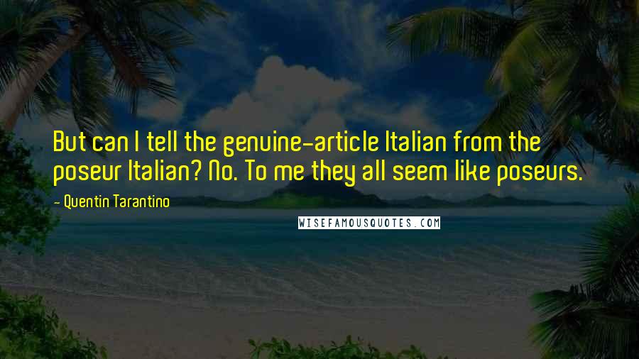 Quentin Tarantino Quotes: But can I tell the genuine-article Italian from the poseur Italian? No. To me they all seem like poseurs.