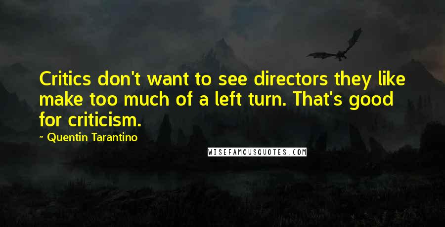 Quentin Tarantino Quotes: Critics don't want to see directors they like make too much of a left turn. That's good for criticism.