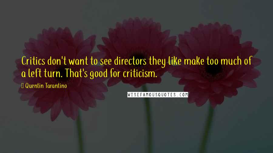 Quentin Tarantino Quotes: Critics don't want to see directors they like make too much of a left turn. That's good for criticism.