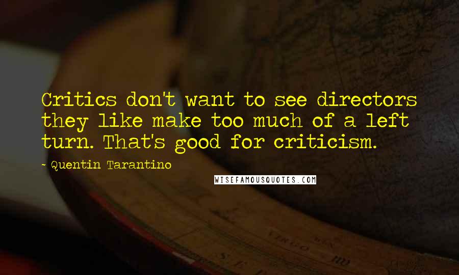 Quentin Tarantino Quotes: Critics don't want to see directors they like make too much of a left turn. That's good for criticism.