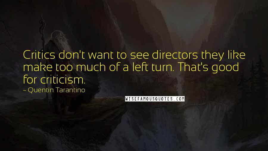 Quentin Tarantino Quotes: Critics don't want to see directors they like make too much of a left turn. That's good for criticism.