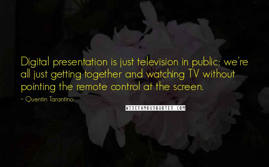 Quentin Tarantino Quotes: Digital presentation is just television in public; we're all just getting together and watching TV without pointing the remote control at the screen.