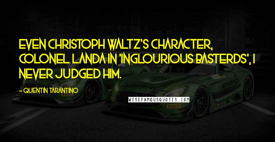Quentin Tarantino Quotes: Even Christoph Waltz's character, Colonel Landa in 'Inglourious Basterds', I never judged him.