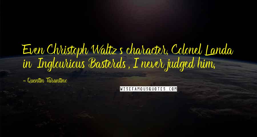 Quentin Tarantino Quotes: Even Christoph Waltz's character, Colonel Landa in 'Inglourious Basterds', I never judged him.