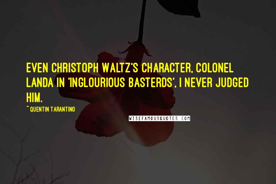 Quentin Tarantino Quotes: Even Christoph Waltz's character, Colonel Landa in 'Inglourious Basterds', I never judged him.
