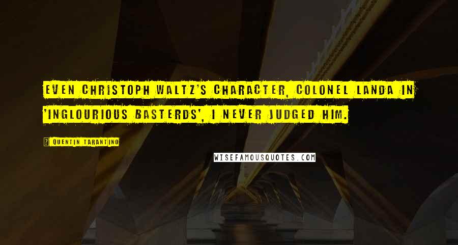 Quentin Tarantino Quotes: Even Christoph Waltz's character, Colonel Landa in 'Inglourious Basterds', I never judged him.