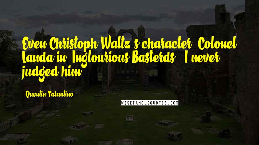 Quentin Tarantino Quotes: Even Christoph Waltz's character, Colonel Landa in 'Inglourious Basterds', I never judged him.