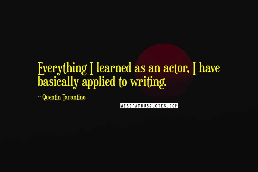 Quentin Tarantino Quotes: Everything I learned as an actor, I have basically applied to writing.