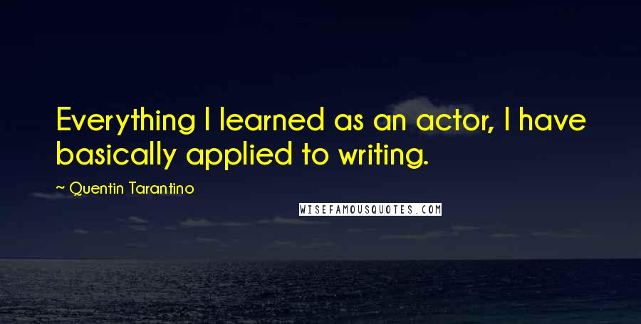 Quentin Tarantino Quotes: Everything I learned as an actor, I have basically applied to writing.