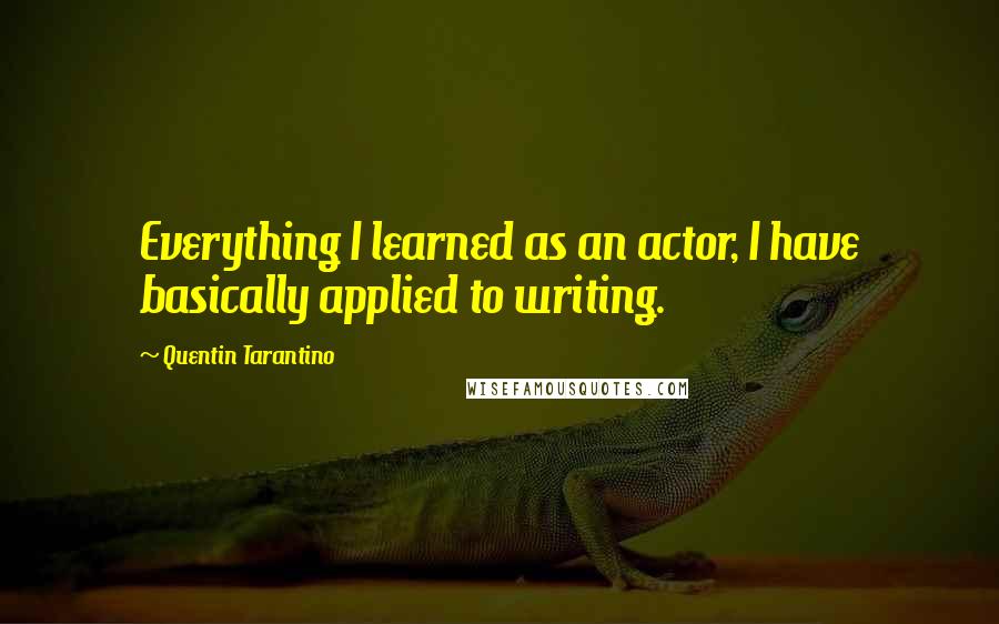 Quentin Tarantino Quotes: Everything I learned as an actor, I have basically applied to writing.