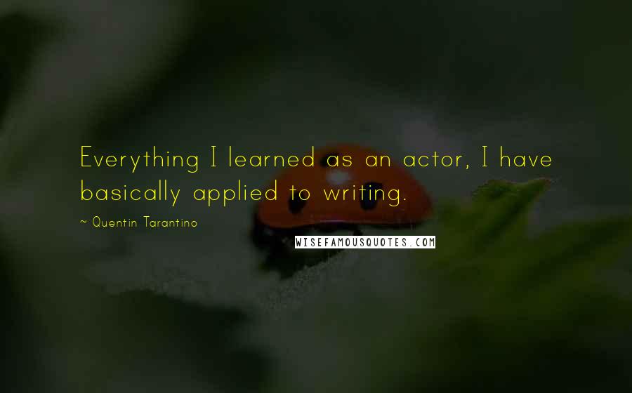 Quentin Tarantino Quotes: Everything I learned as an actor, I have basically applied to writing.