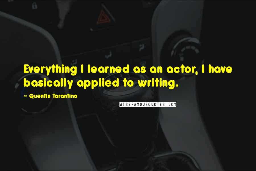 Quentin Tarantino Quotes: Everything I learned as an actor, I have basically applied to writing.