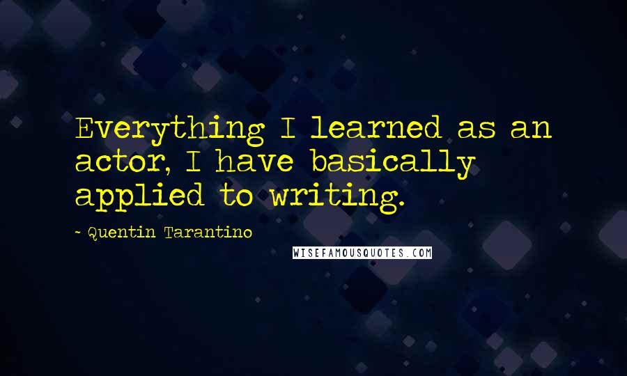 Quentin Tarantino Quotes: Everything I learned as an actor, I have basically applied to writing.