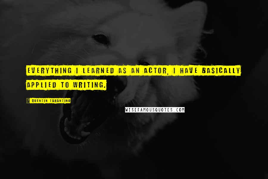 Quentin Tarantino Quotes: Everything I learned as an actor, I have basically applied to writing.