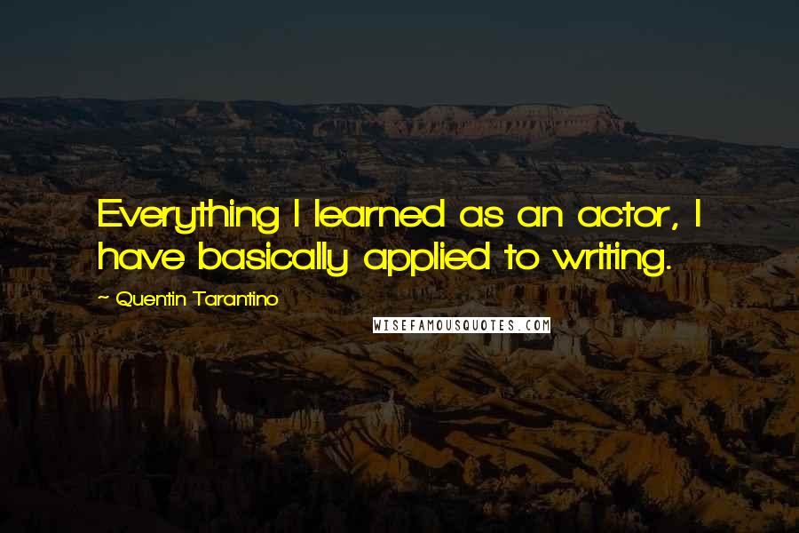 Quentin Tarantino Quotes: Everything I learned as an actor, I have basically applied to writing.