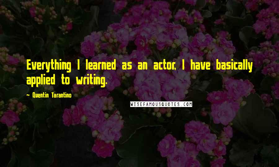 Quentin Tarantino Quotes: Everything I learned as an actor, I have basically applied to writing.