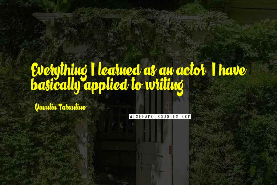 Quentin Tarantino Quotes: Everything I learned as an actor, I have basically applied to writing.