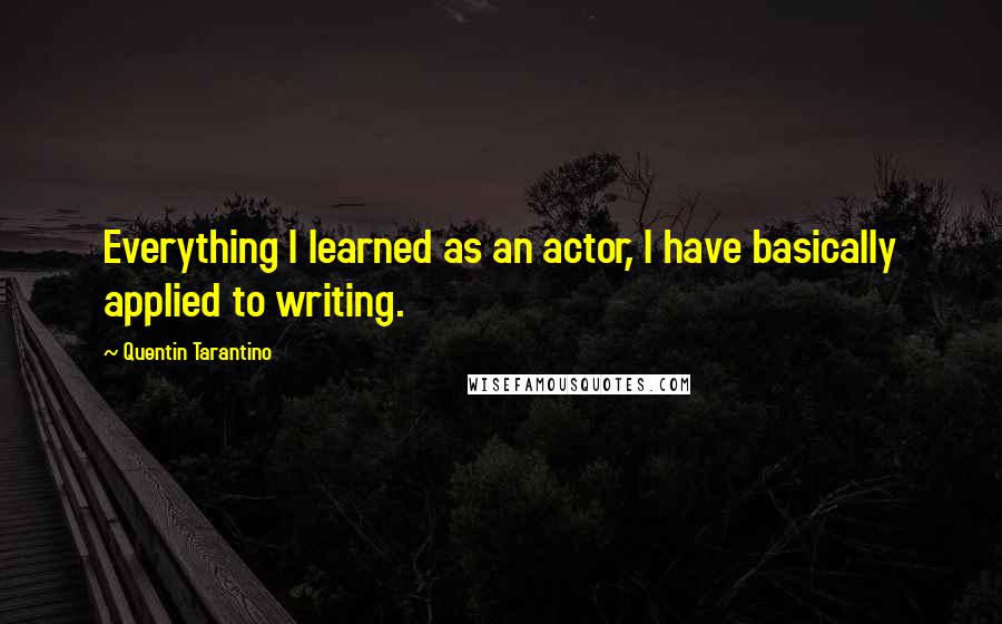 Quentin Tarantino Quotes: Everything I learned as an actor, I have basically applied to writing.