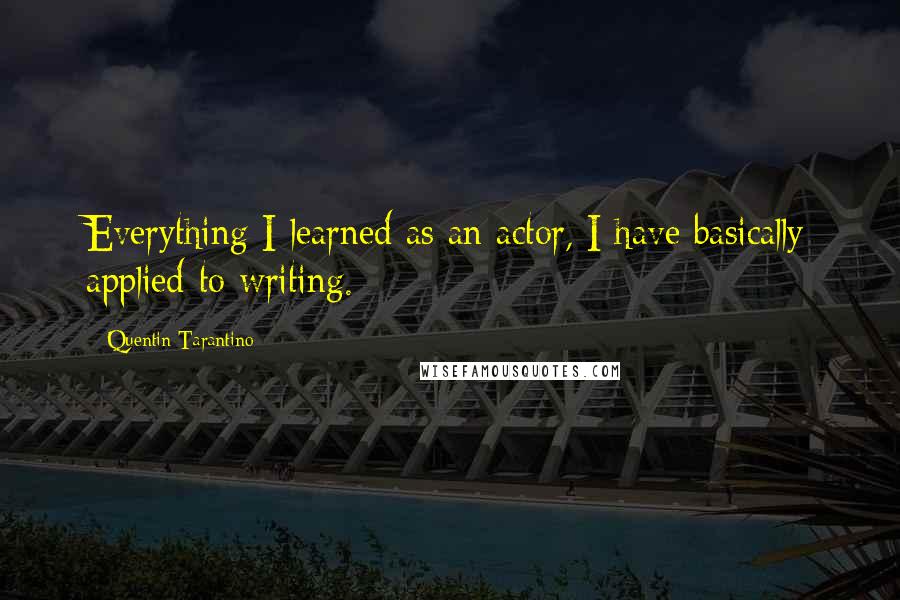 Quentin Tarantino Quotes: Everything I learned as an actor, I have basically applied to writing.